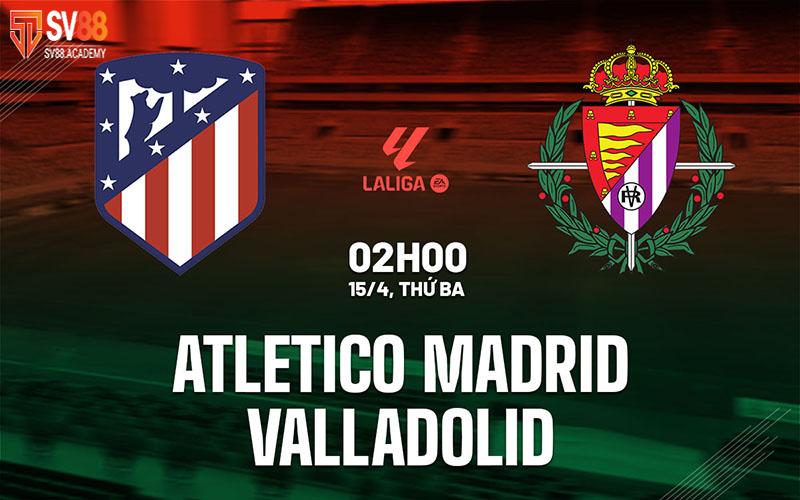 Nhận định trận đấu Atletico Madrid vs Valladolid